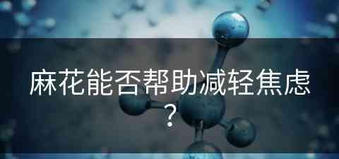 麻花能否帮助减轻焦虑？(麻花对身体有什么好处)